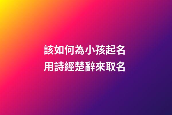 該如何為小孩起名 用詩經楚辭來取名
